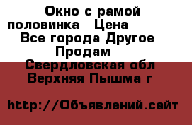 Окно с рамой половинка › Цена ­ 4 000 - Все города Другое » Продам   . Свердловская обл.,Верхняя Пышма г.